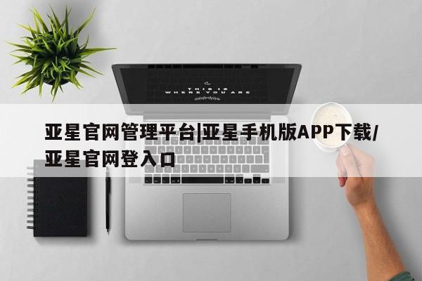 亚星代理网管理系统 亚星网站亚星官网管理平台|亚星手机版APP下载/亚星官网登入口