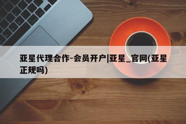 亚星代理网管理系统 亚星网站亚星代理合作-会员开户|亚星_官网(亚星正规吗)