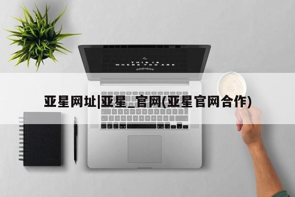 亚星代理网管理系统 亚星网站亚星网址|亚星_官网(亚星官网合作)
