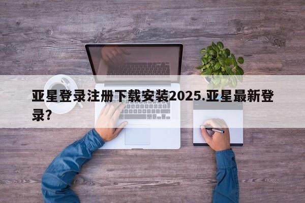 亚星代理网管理系统 亚星网站亚星登录注册下载安装2025.亚星最新登录？
