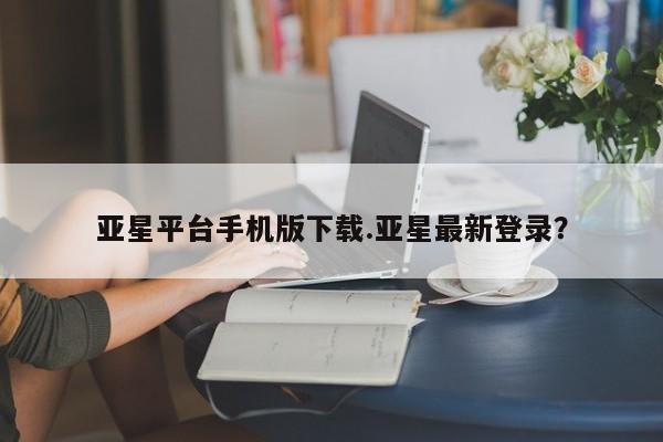 亚星代理网管理系统 亚星网站亚星平台手机版下载.亚星最新登录？