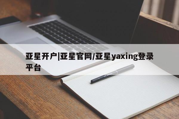 亚星代理网管理系统 亚星网站亚星开户|亚星官网/亚星yaxing登录平台