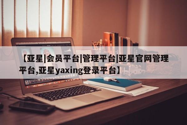 亚星代理网管理系统 亚星网站【亚星|会员平台|管理平台|亚星官网管理平台,亚星yaxing登录平台】