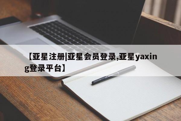 亚星代理网管理系统 亚星网站【亚星注册|亚星会员登录,亚星yaxing登录平台】