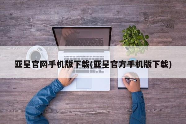 亚星代理网管理系统 亚星网站亚星官网手机版下载(亚星官方手机版下载)