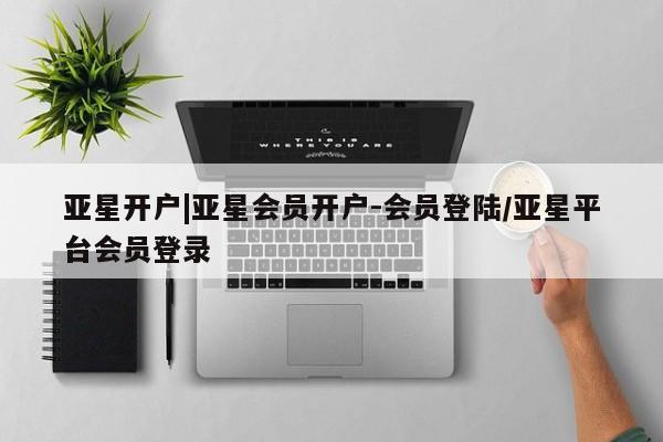 亚星代理网管理系统 亚星网站亚星开户|亚星会员开户-会员登陆/亚星平台会员登录