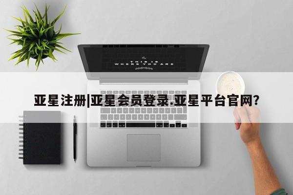 亚星代理网管理系统 亚星网站亚星注册|亚星会员登录.亚星平台官网？