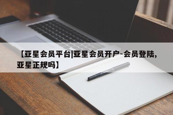 亚星代理网管理系统 亚星网站【亚星会员平台|亚星会员开户-会员登陆,亚星正规吗】