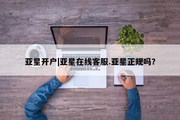 亚星代理网管理系统 亚星网站亚星开户|亚星在线客服.亚星正规吗？