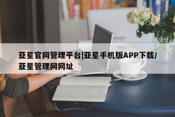 亚星代理网管理系统 亚星网站亚星官网管理平台|亚星手机版APP下载/亚星管理网网址