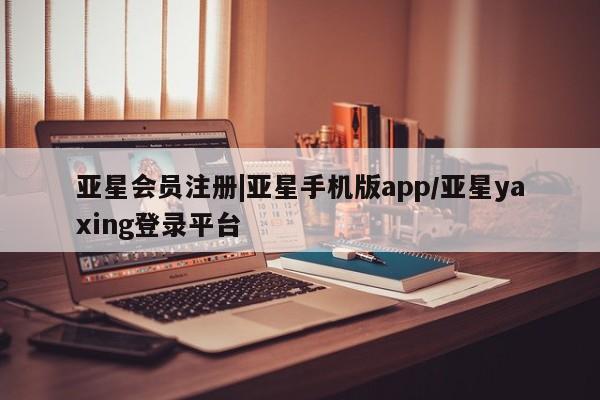亚星代理网管理系统 亚星网站|亚星手机版app/亚星yaxing登录平台