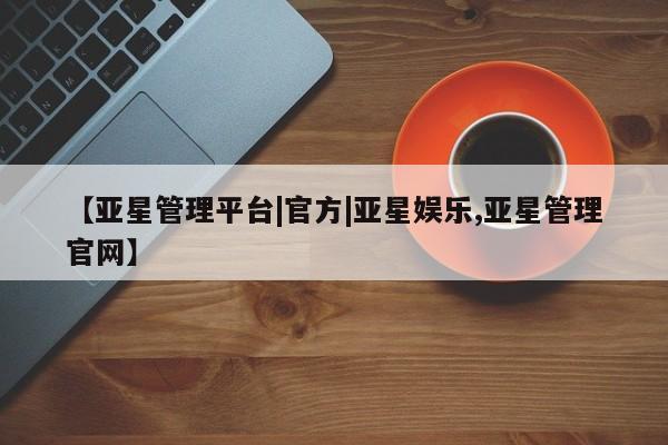 亚星代理网管理系统 亚星网站【亚星管理平台|官方|亚星娱乐,亚星管理官网】