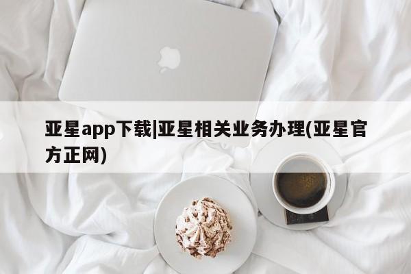 亚星代理网管理系统 亚星网站亚星app下载|亚星相关业务办理(亚星官方正网)