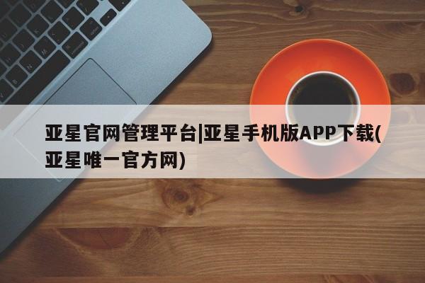 亚星代理网管理系统 亚星网站亚星官网管理平台|亚星手机版APP下载(亚星唯一官方网)