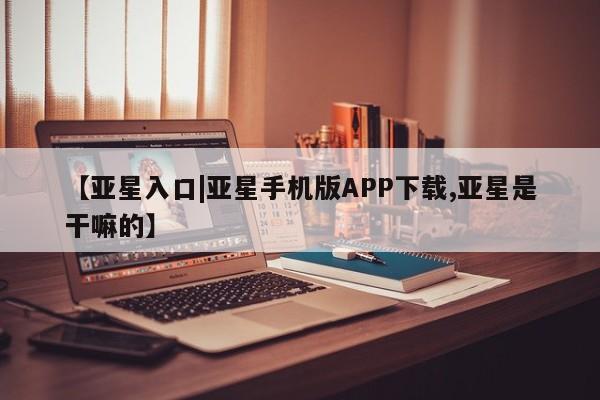 亚星代理网管理系统 亚星网站【亚星入口|亚星手机版APP下载,亚星是干嘛的】
