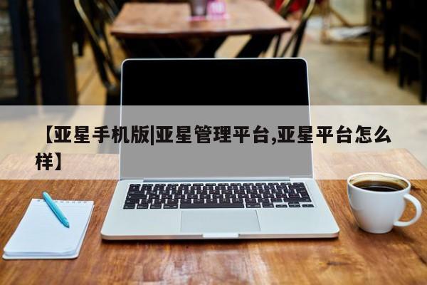 亚星代理网管理系统 亚星网站【亚星手机版|亚星管理平台,亚星平台怎么样】