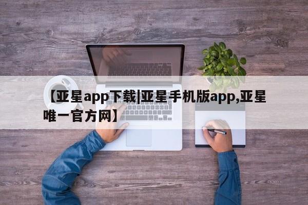 亚星代理网管理系统 亚星网站【亚星app下载|亚星手机版app,亚星唯一官方网】