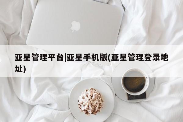亚星代理网管理系统 亚星网站亚星管理平台|亚星手机版(亚星管理登录地址)