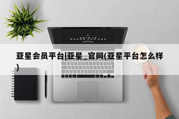 亚星代理网管理系统 亚星网站亚星会员平台|亚星_官网(亚星平台怎么样)