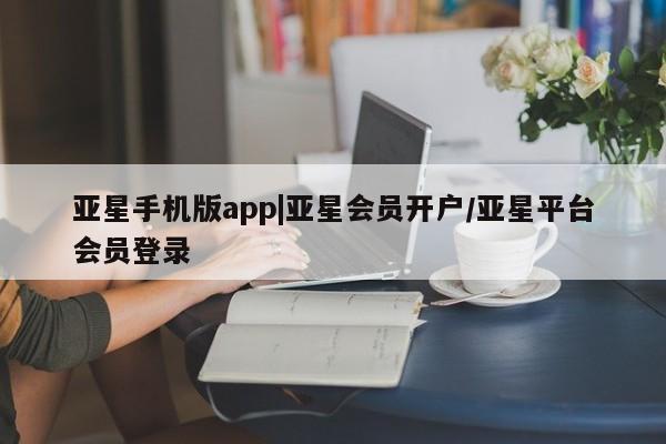 亚星代理网管理系统 亚星网站亚星手机版app|亚星会员开户/亚星平台会员登录