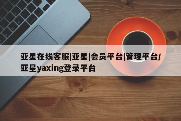 亚星在线客服|亚星|会员平台|管理平台