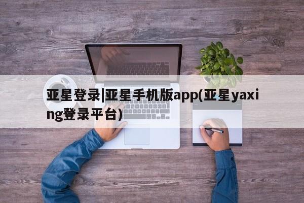 亚星代理网管理系统 亚星网站亚星登录|亚星手机版app(亚星yaxing登录平台)