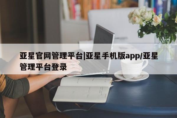 亚星代理网管理系统 亚星网站亚星官网管理平台|亚星手机版app/亚星管理平台登录