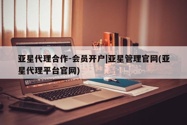 亚星代理网管理系统 亚星网站亚星代理合作-会员开户|亚星管理官网(亚星代理平台官网)