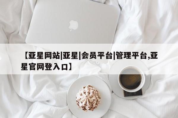 亚星代理网管理系统 亚星网站【亚星网站|亚星|会员平台|管理平台,亚星官网登入口】