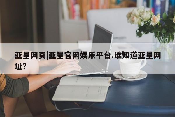 亚星代理网管理系统 亚星网站亚星网页|亚星官网娱乐平台.谁知道亚星网址？
