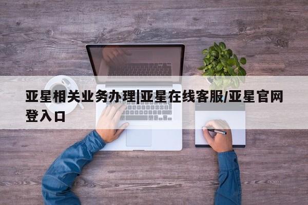 亚星代理网管理系统 亚星网站亚星相关业务办理|亚星在线客服/亚星官网登入口