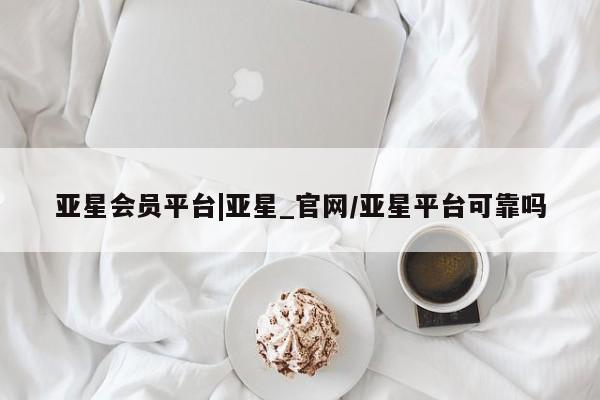 亚星代理网管理系统 亚星网站亚星会员平台|亚星_官网/亚星平台可靠吗