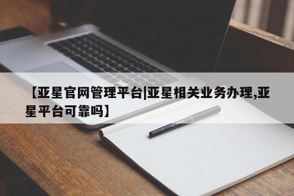 亚星代理网管理系统 亚星网站【亚星官网管理平台|亚星相关业务办理,亚星平台可靠吗】