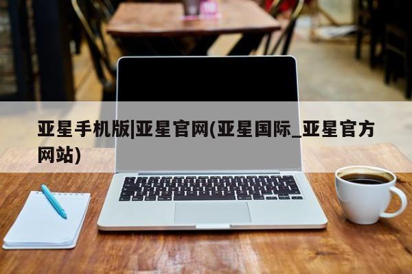 亚星代理网管理系统 亚星网站亚星手机版|亚星官网(亚星国际_亚星官方网站)