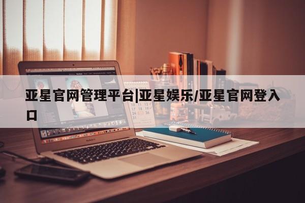 亚星代理网管理系统 亚星网站亚星官网管理平台|亚星娱乐/亚星官网登入口
