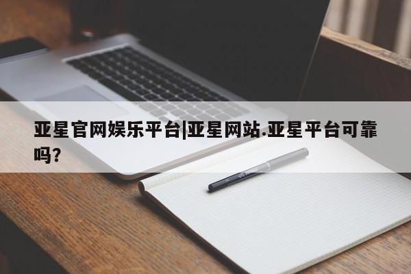 亚星代理网管理系统 亚星网站亚星官网娱乐平台|亚星网站.亚星平台可靠吗？
