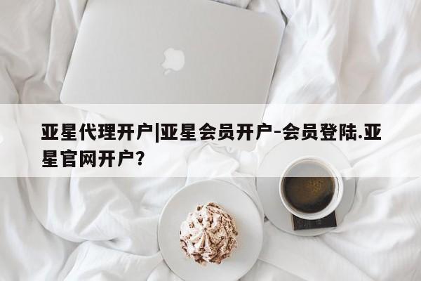 亚星代理网管理系统 亚星网站亚星代理开户|亚星会员开户-会员登陆.亚星官网开户？