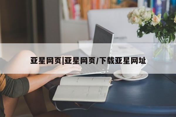 亚星代理网管理系统 亚星网站亚星网页|亚星网页/下载亚星网址