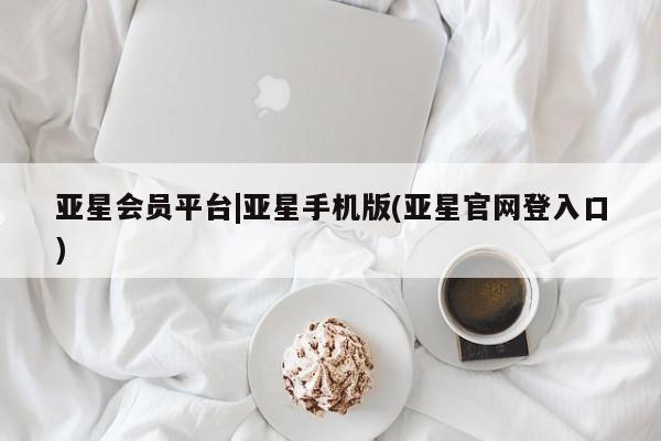 亚星代理网管理系统 亚星网站亚星会员平台|亚星手机版(亚星官网登入口)