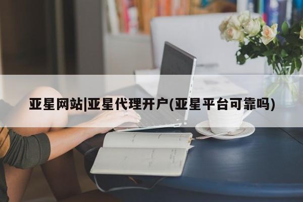 亚星代理网管理系统 亚星网站亚星网站|亚星代理开户(亚星平台可靠吗)