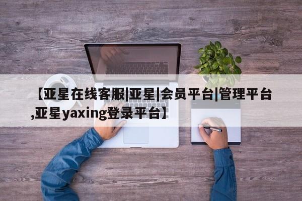 亚星代理网管理系统 亚星网站【亚星在线客服|亚星|会员平台|管理平台,亚星yaxing登录平台】