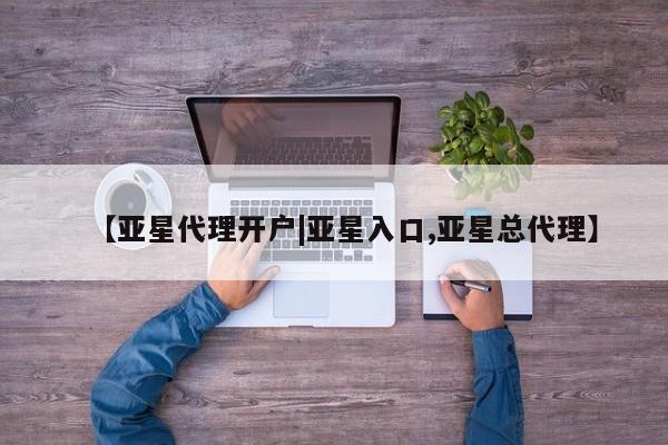 亚星代理网管理系统 亚星网站【亚星代理开户|亚星入口,亚星总代理】