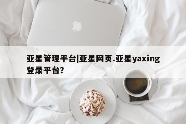 亚星代理网管理系统 亚星网站亚星管理平台|亚星网页.亚星yaxing登录平台？