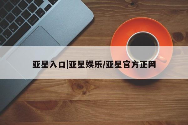亚星代理网管理系统 亚星网站亚星入口|亚星娱乐/亚星官方正网