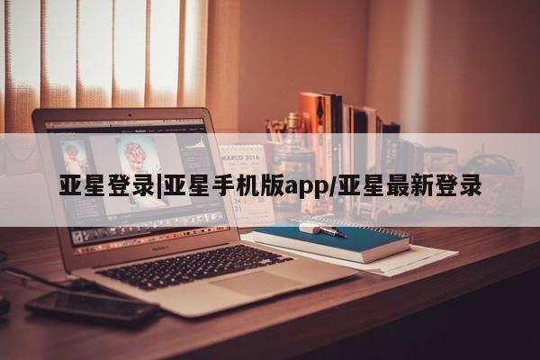 亚星代理网管理系统 亚星网站亚星登录|亚星手机版app/亚星最新登录