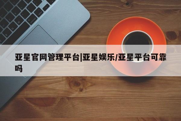 亚星代理网管理系统 亚星网站亚星官网管理平台|亚星娱乐/亚星平台可靠吗