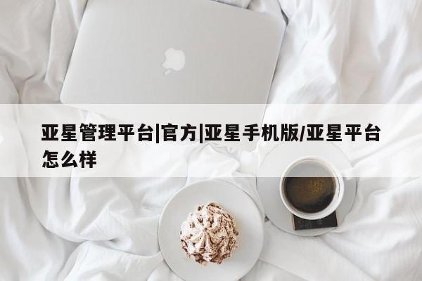 亚星代理网管理系统 亚星网站亚星管理平台|官方|亚星手机版/亚星平台怎么样