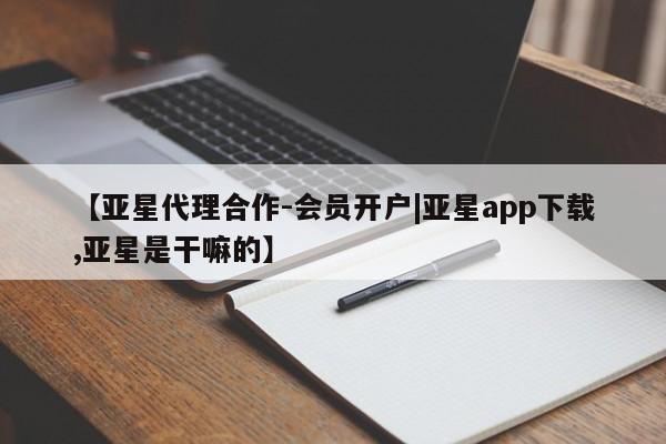亚星代理网管理系统 亚星网站【亚星代理合作-会员开户|亚星app下载,亚星是干嘛的】