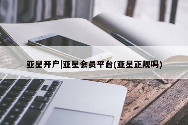 亚星代理网管理系统 亚星网站亚星开户|亚星会员平台(亚星正规吗)