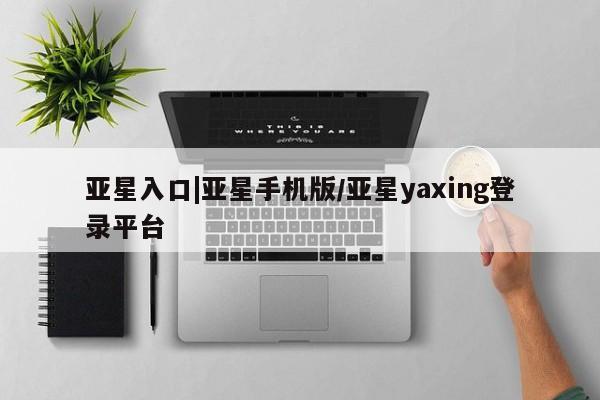 亚星代理网管理系统 亚星网站亚星入口|亚星手机版/亚星yaxing登录平台